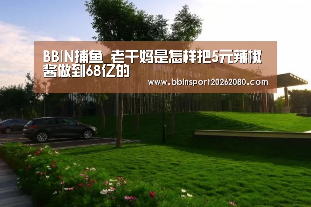 BBIN捕鱼_老干妈是怎样把5元辣椒酱做到68亿的(图1) BBIN捕鱼