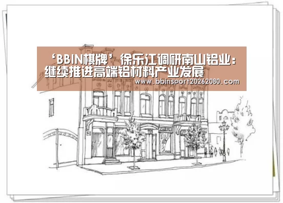 ‘BBIN棋牌’徐乐江调研南山铝业:继续推进高端铝材料产业发展(图1) BBIN下载
