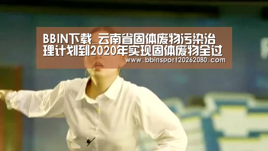BBIN下载_云南省固体废物污染治理计划到2020年实现固体废物全过程监管(图2) BBIN下载
