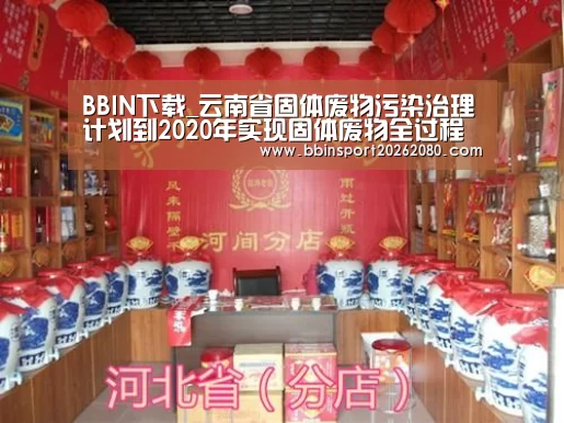 BBIN下载_云南省固体废物污染治理计划到2020年实现固体废物全过程监管(图1) BBIN赛事