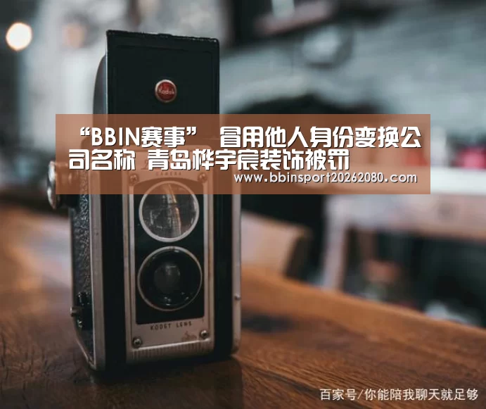“BBIN赛事”
冒用他人身份变换公司名称 青岛桦宇宸装饰被罚(图2) BBIN下载