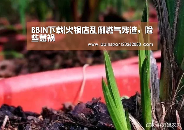 BBIN下载|火锅店乱倒燃气残渣,险些惹祸(图1) BBIN棋牌