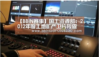 【BBIN赛事】国土资源部:2012年度土地矿产卫片检查通知(图3) BBIN下载