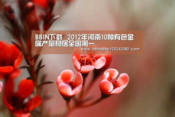 BBIN下载-2012年河南10种有色金属产量稳居全国第一(图1) BBIN捕鱼