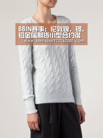 BBIN赛事:伦敦镍、锡、铅金属期货小型合约潜力评估(图1) BBIN棋牌