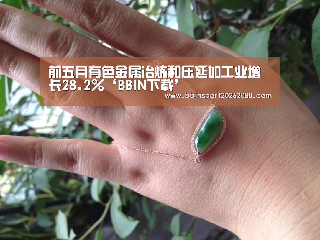 前五月有色金属冶炼和压延加工业增长28.2%‘BBIN下载’(图1) BBIN捕鱼